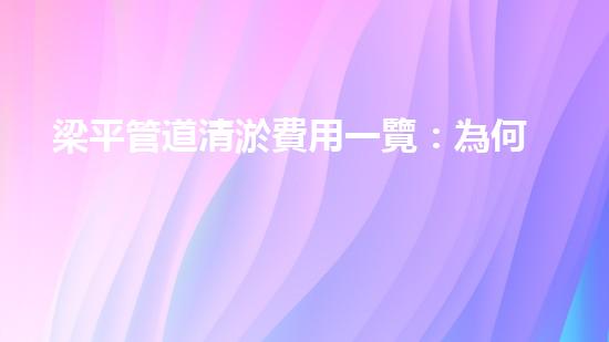 梁平管道清淤費用一覽：為何價格差異如此之大？ - 副本